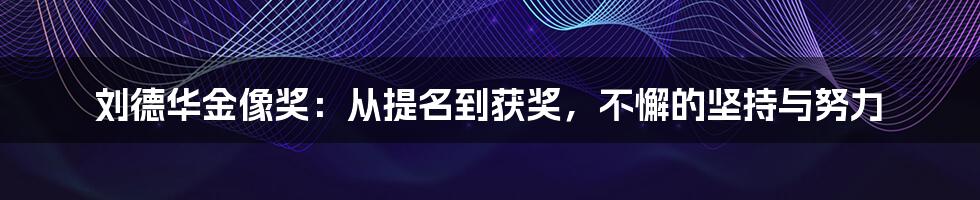 刘德华金像奖：从提名到获奖，不懈的坚持与努力