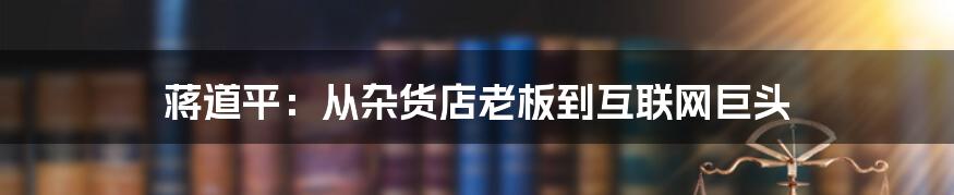 蒋道平：从杂货店老板到互联网巨头