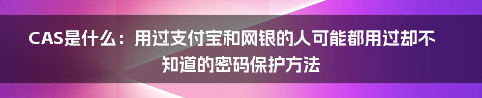 CAS是什么：用过支付宝和网银的人可能都用过却不知道的密码保护方法