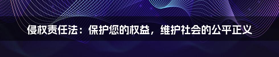 侵权责任法：保护您的权益，维护社会的公平正义