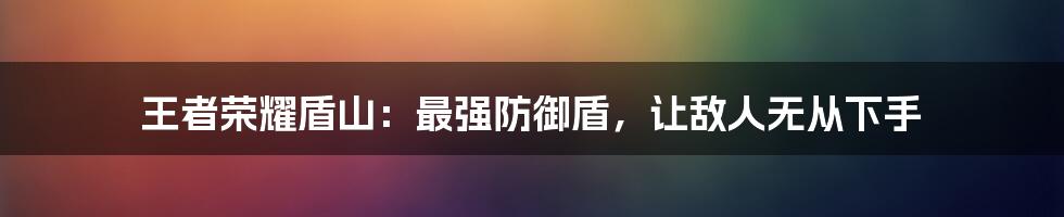 王者荣耀盾山：最强防御盾，让敌人无从下手