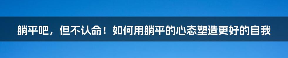 躺平吧，但不认命！如何用躺平的心态塑造更好的自我