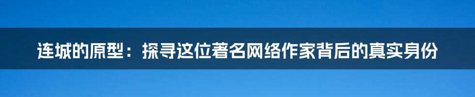 连城的原型：探寻这位著名网络作家背后的真实身份