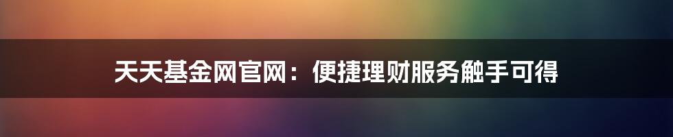 天天基金网官网：便捷理财服务触手可得