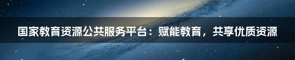 国家教育资源公共服务平台：赋能教育，共享优质资源