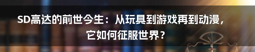 SD高达的前世今生：从玩具到游戏再到动漫，它如何征服世界？