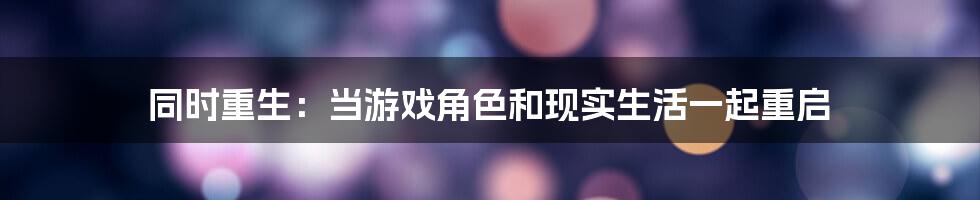 同时重生：当游戏角色和现实生活一起重启