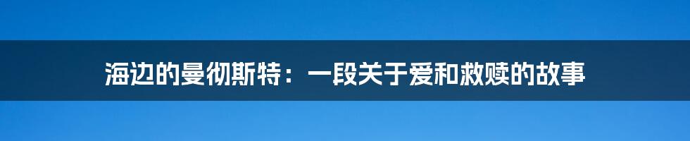 海边的曼彻斯特：一段关于爱和救赎的故事