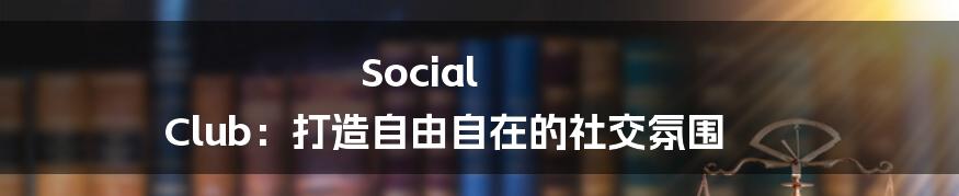 Social Club：打造自由自在的社交氛围