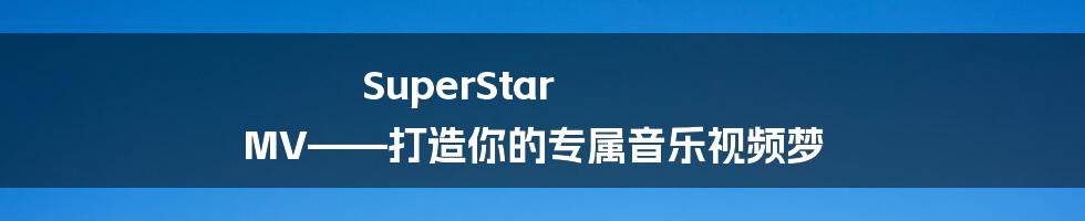 SuperStar MV——打造你的专属音乐视频梦