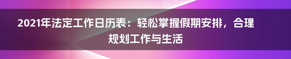 2021年法定工作日历表：轻松掌握假期安排，合理规划工作与生活