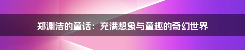 郑渊洁的童话：充满想象与童趣的奇幻世界