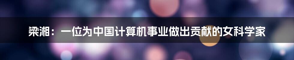 梁湘：一位为中国计算机事业做出贡献的女科学家