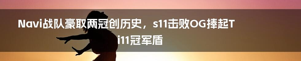 Navi战队豪取两冠创历史，s11击败OG捧起Ti11冠军盾