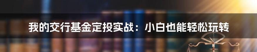 我的交行基金定投实战：小白也能轻松玩转