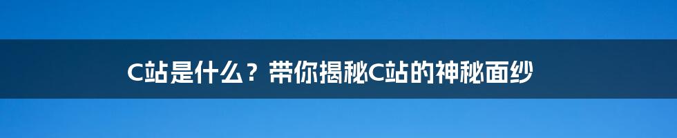 C站是什么？带你揭秘C站的神秘面纱