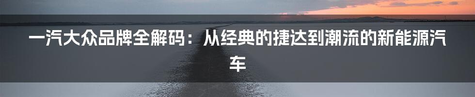 一汽大众品牌全解码：从经典的捷达到潮流的新能源汽车