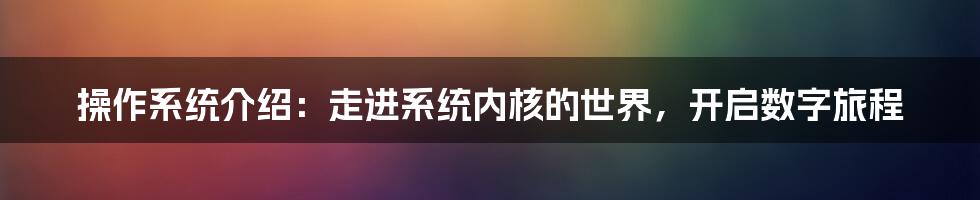 操作系统介绍：走进系统内核的世界，开启数字旅程