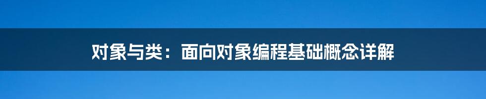 对象与类：面向对象编程基础概念详解