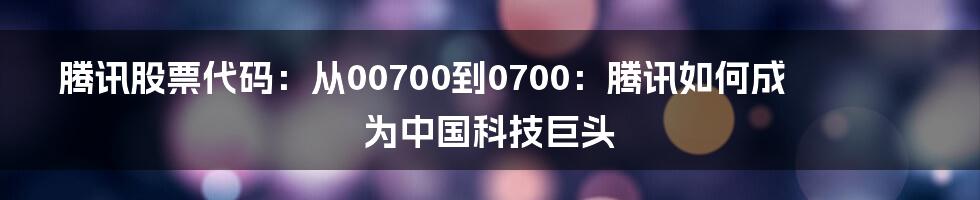 腾讯股票代码：从00700到0700：腾讯如何成为中国科技巨头