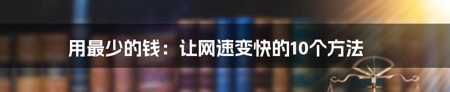 用最少的钱：让网速变快的10个方法