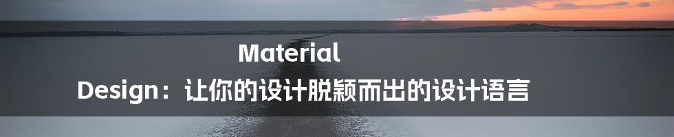 Material Design：让你的设计脱颖而出的设计语言