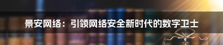 景安网络：引领网络安全新时代的数字卫士