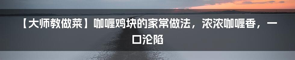 【大师教做菜】咖喱鸡块的家常做法，浓浓咖喱香，一口沦陷