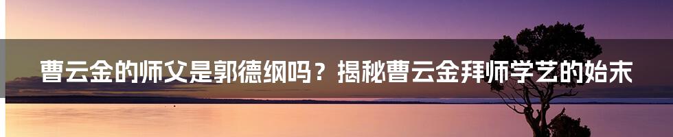 曹云金的师父是郭德纲吗？揭秘曹云金拜师学艺的始末