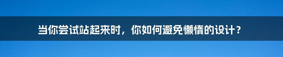 当你尝试站起来时，你如何避免懒惰的设计？