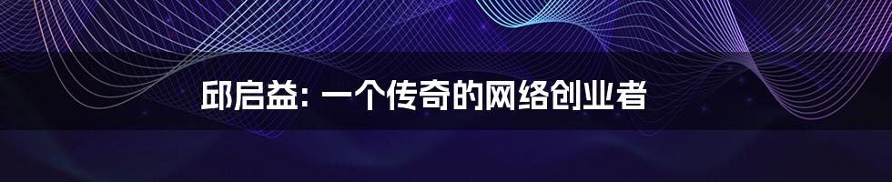 邱启益: 一个传奇的网络创业者