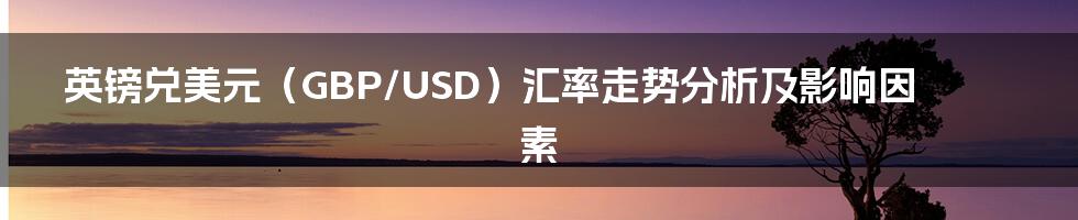 英镑兑美元（GBP/USD）汇率走势分析及影响因素