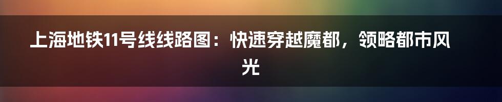 上海地铁11号线线路图：快速穿越魔都，领略都市风光