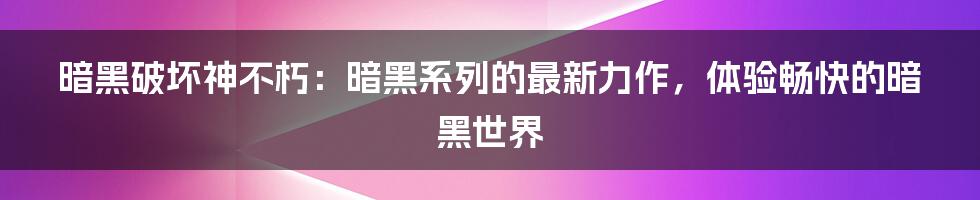 暗黑破坏神不朽：暗黑系列的最新力作，体验畅快的暗黑世界