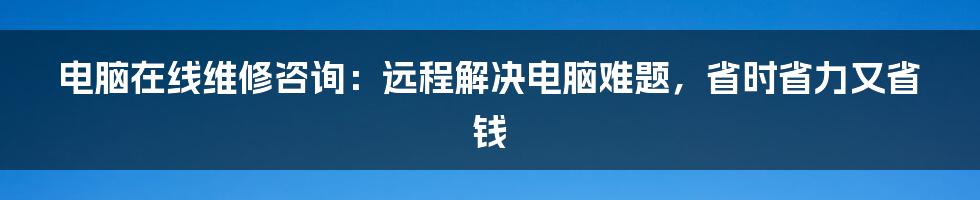 电脑在线维修咨询：远程解决电脑难题，省时省力又省钱