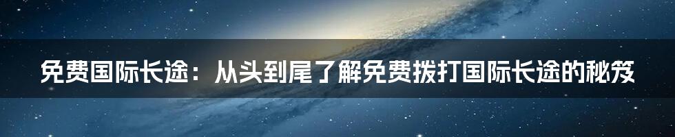 免费国际长途：从头到尾了解免费拨打国际长途的秘笈