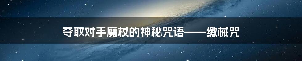 夺取对手魔杖的神秘咒语——缴械咒