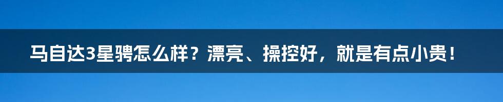 马自达3星骋怎么样？漂亮、操控好，就是有点小贵！