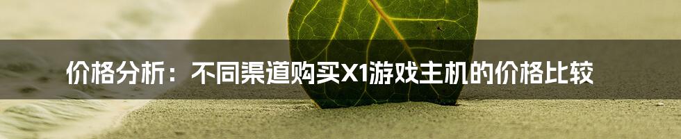 价格分析：不同渠道购买X1游戏主机的价格比较