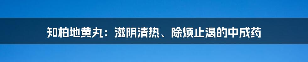 知柏地黄丸：滋阴清热、除烦止渴的中成药