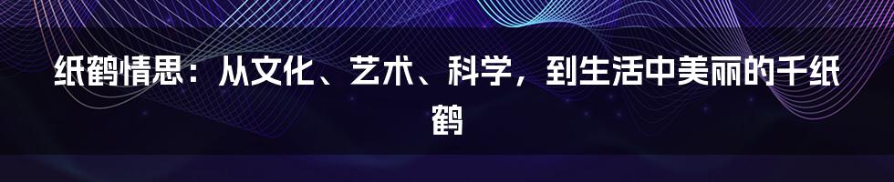 纸鹤情思：从文化、艺术、科学，到生活中美丽的千纸鹤