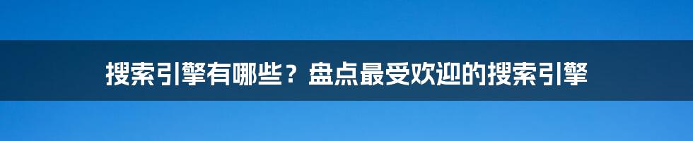 搜索引擎有哪些？盘点最受欢迎的搜索引擎