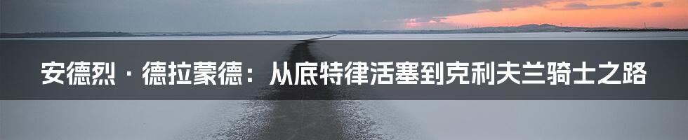 安德烈·德拉蒙德：从底特律活塞到克利夫兰骑士之路