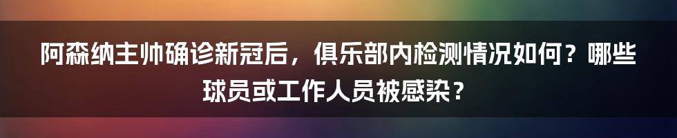 阿森纳主帅确诊新冠后，俱乐部内检测情况如何？哪些球员或工作人员被感染？