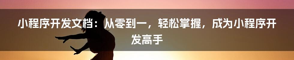 小程序开发文档：从零到一，轻松掌握，成为小程序开发高手