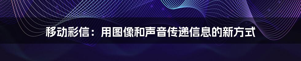 移动彩信：用图像和声音传递信息的新方式