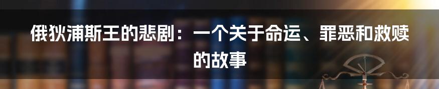 俄狄浦斯王的悲剧：一个关于命运、罪恶和救赎的故事