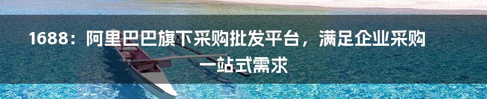 1688：阿里巴巴旗下采购批发平台，满足企业采购一站式需求