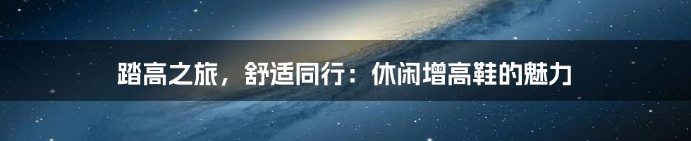 踏高之旅，舒适同行：休闲增高鞋的魅力