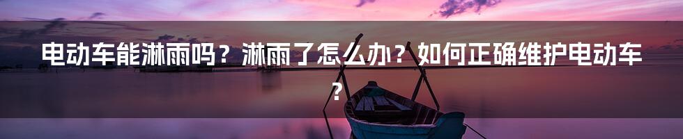 电动车能淋雨吗？淋雨了怎么办？如何正确维护电动车？